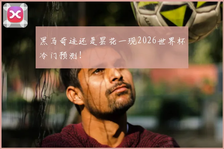 黑马奇迹还是昙花一现2026世界杯冷门预测！