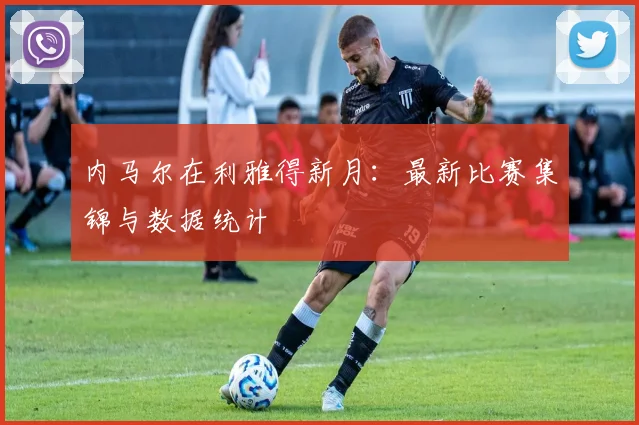 内马尔在利雅得新月：最新比赛集锦与数据统计