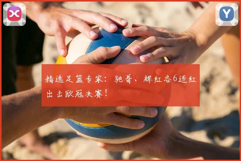精选足篮专家：驰哥、辉红各6连红出击欧冠决赛！
