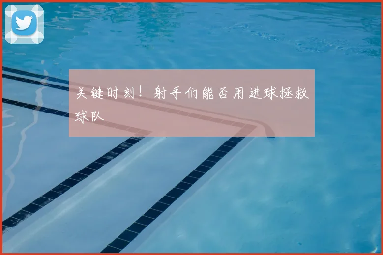 关键时刻！射手们能否用进球拯救球队