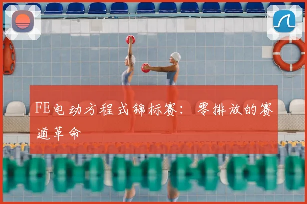 FE电动方程式锦标赛：零排放的赛道革命