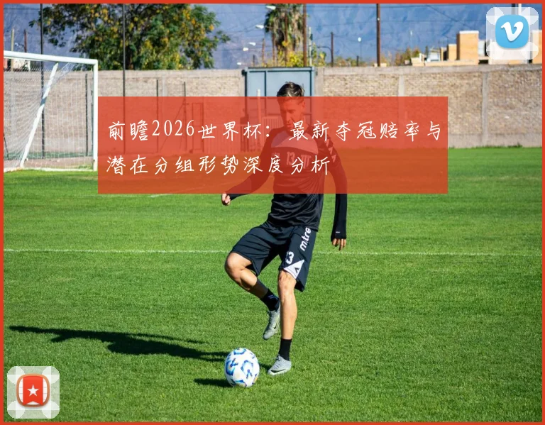 前瞻2026世界杯：最新夺冠赔率与潜在分组形势深度分析