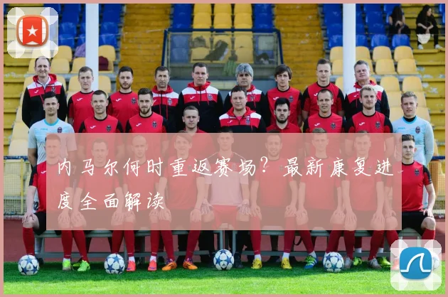 内马尔何时重返赛场？最新康复进度全面解读