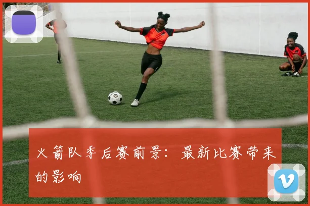 火箭队季后赛前景：最新比赛带来的影响
