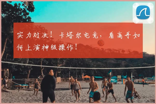 实力对决！卡塔尔电竞，看高手如何上演神级操作！