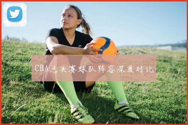 CBA总决赛球队阵容深度对比