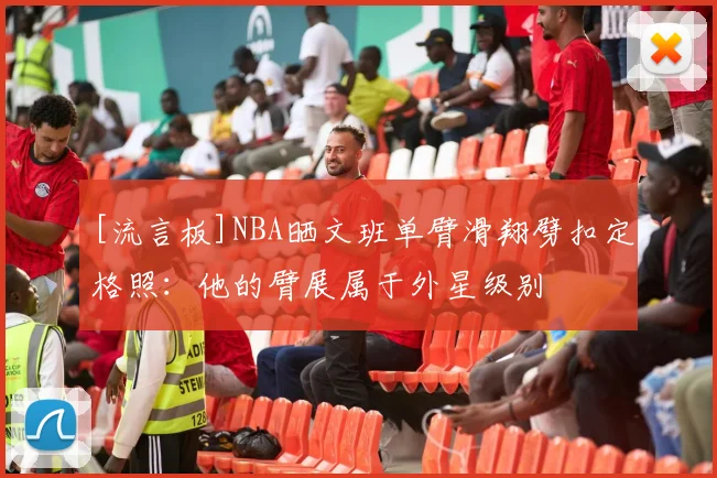 [流言板]NBA晒文班单臂滑翔劈扣定格照：他的臂展属于外星级别