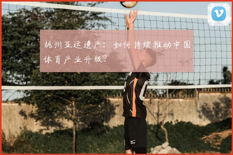 杭州亚运遗产：如何持续推动中国体育产业升级？