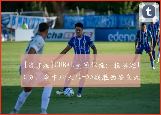 [流言板]CUBAL全国32强：杨淇淞16分，华中科大70-55战胜西安交大