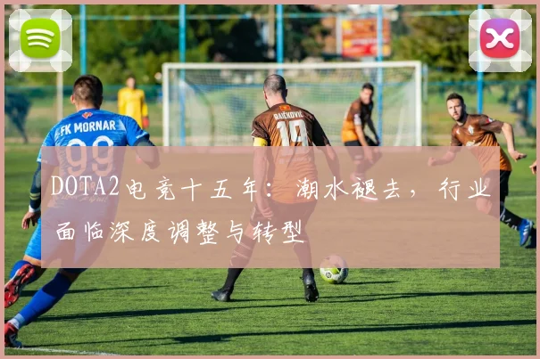 DOTA2电竞十五年：潮水褪去，行业面临深度调整与转型