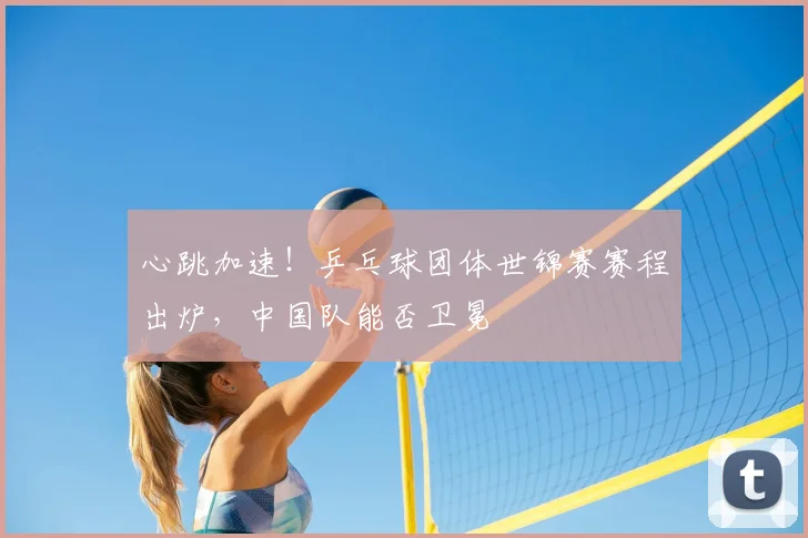 心跳加速！乒乓球团体世锦赛赛程出炉，中国队能否卫冕
