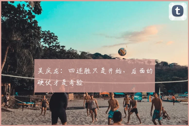 吴庆龙：四连胜只是开始，后面的硬仗才是考验