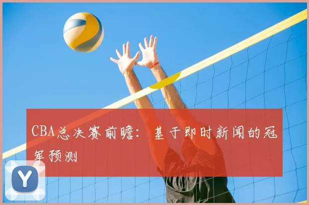CBA总决赛前瞻：基于即时新闻的冠军预测