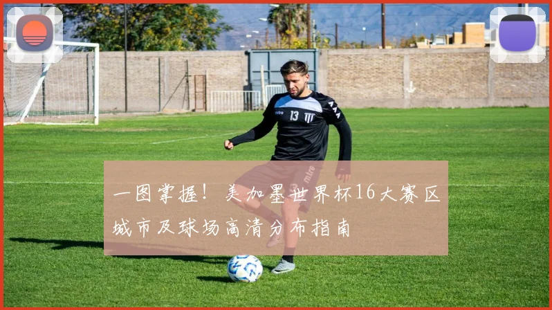 一图掌握！美加墨世界杯16大赛区城市及球场高清分布指南