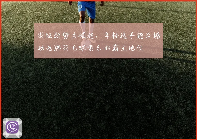 羽坛新势力崛起，年轻选手能否撼动老牌羽毛球俱乐部霸主地位