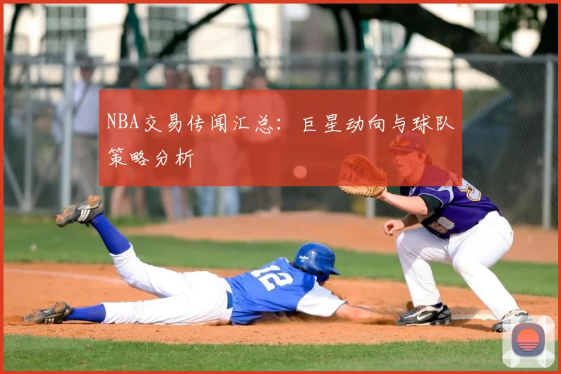 NBA交易传闻汇总：巨星动向与球队策略分析