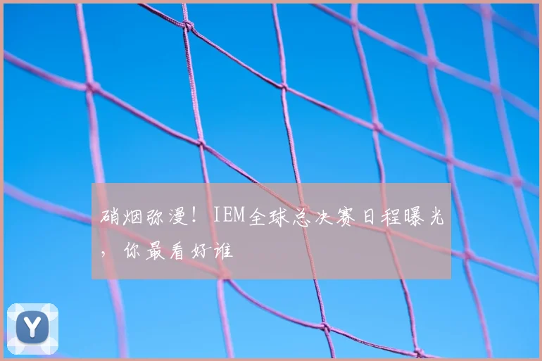 硝烟弥漫！IEM全球总决赛日程曝光，你最看好谁