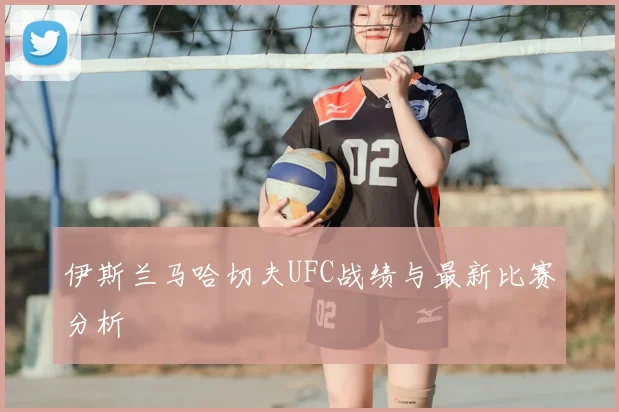 伊斯兰马哈切夫UFC战绩与最新比赛分析