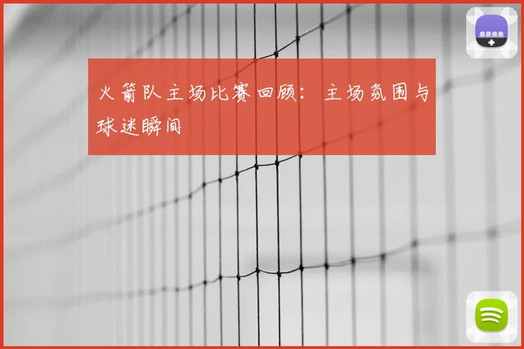 火箭队主场比赛回顾：主场氛围与球迷瞬间
