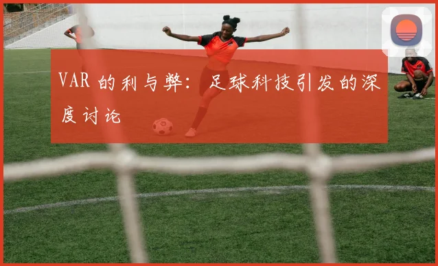 VAR 的利与弊:足球科技引发的深度讨论