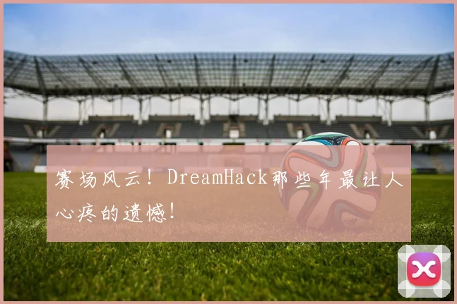 赛场风云！DreamHack那些年最让人心疼的遗憾！