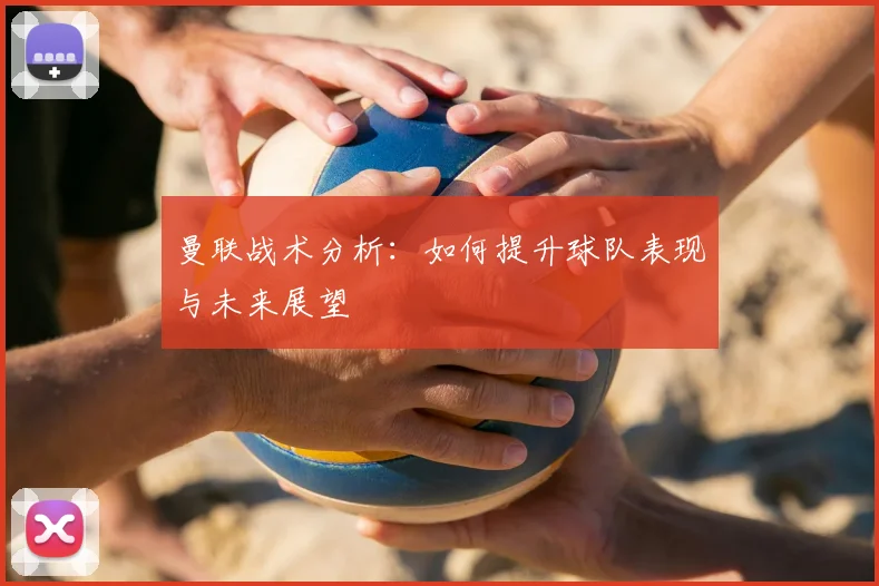曼联战术分析：如何提升球队表现与未来展望