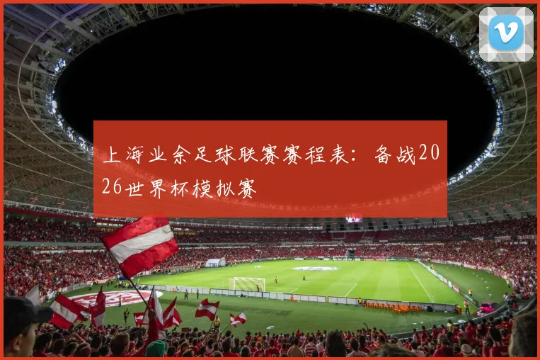 上海业余足球联赛赛程表：备战2026世界杯模拟赛
