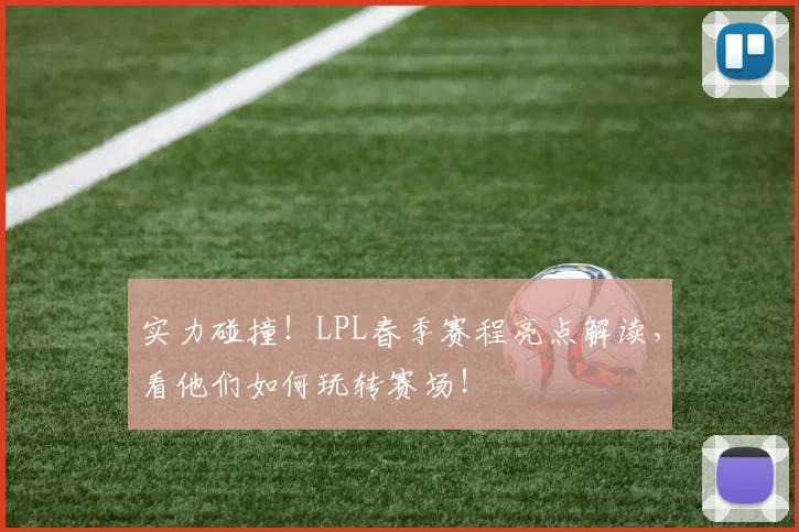 实力碰撞！LPL春季赛程亮点解读，看他们如何玩转赛场！