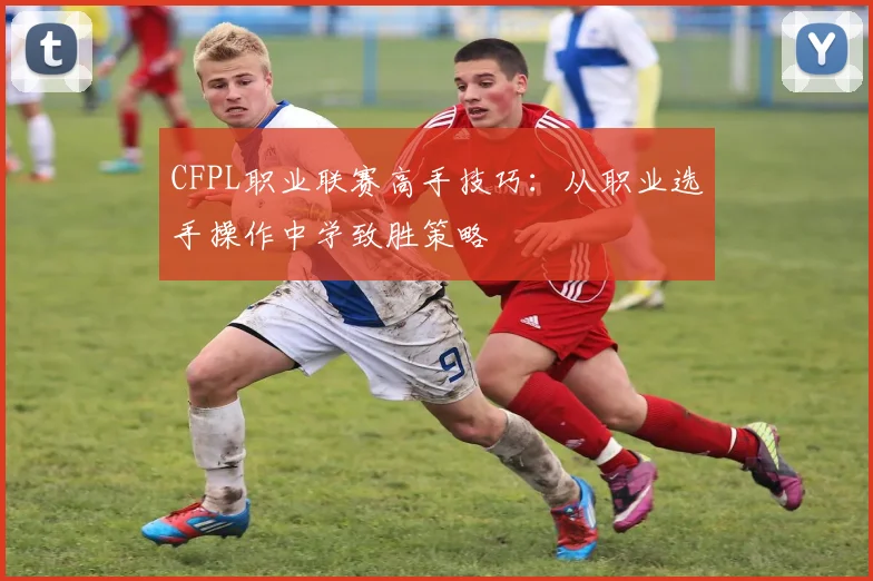 CFPL职业联赛高手技巧：从职业选手操作中学致胜策略