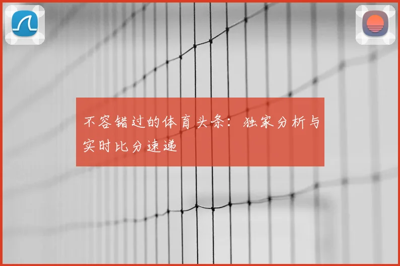 不容错过的体育头条：独家分析与实时比分速递