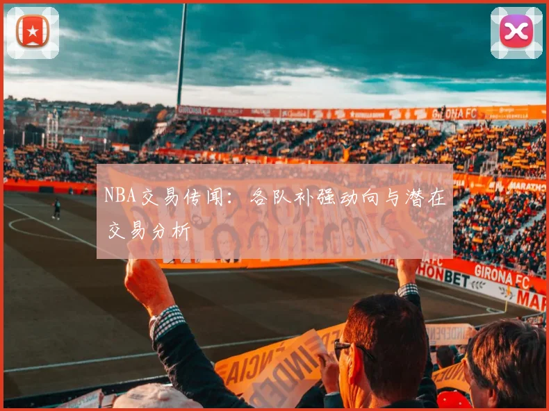 NBA交易传闻：各队补强动向与潜在交易分析