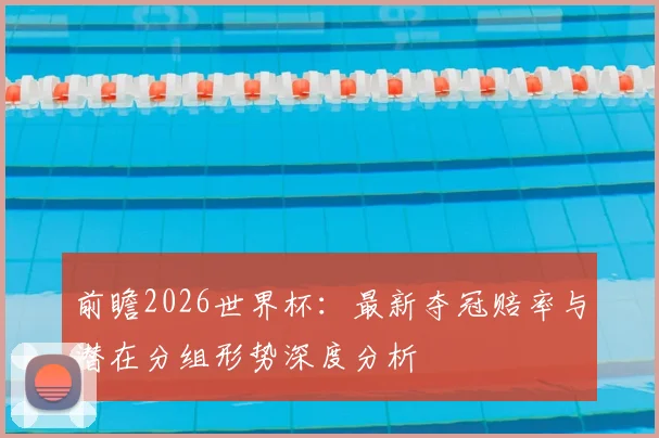 前瞻2026世界杯：最新夺冠赔率与潜在分组形势深度分析