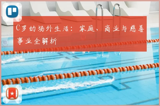 C罗的场外生活：家庭、商业与慈善事业全解析