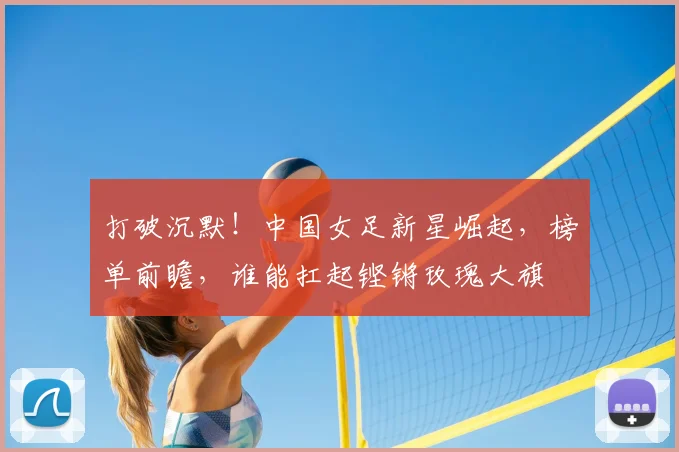 打破沉默！中国女足新星崛起，榜单前瞻，谁能扛起铿锵玫瑰大旗