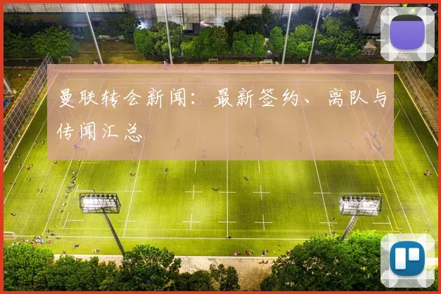 曼联转会新闻：最新签约、离队与传闻汇总