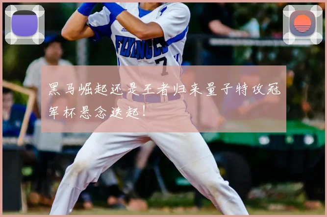 黑马崛起还是王者归来量子特攻冠军杯悬念迭起！