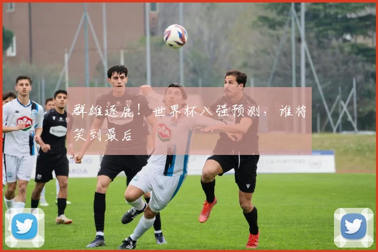 群雄逐鹿！世界杯八强预测，谁将笑到最后