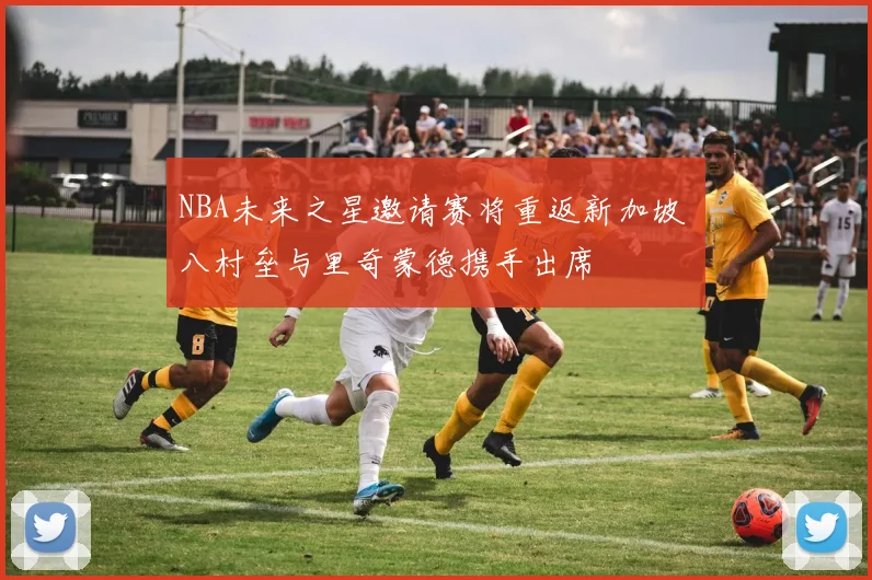 NBA未来之星邀请赛将重返新加坡 八村垒与里奇蒙德携手出席