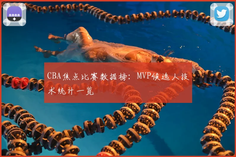 CBA焦点比赛数据榜：MVP候选人技术统计一览