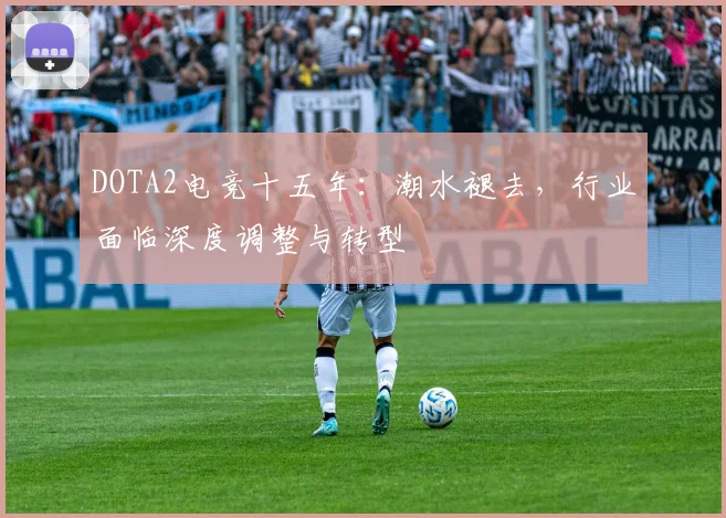 DOTA2电竞十五年：潮水褪去，行业面临深度调整与转型
