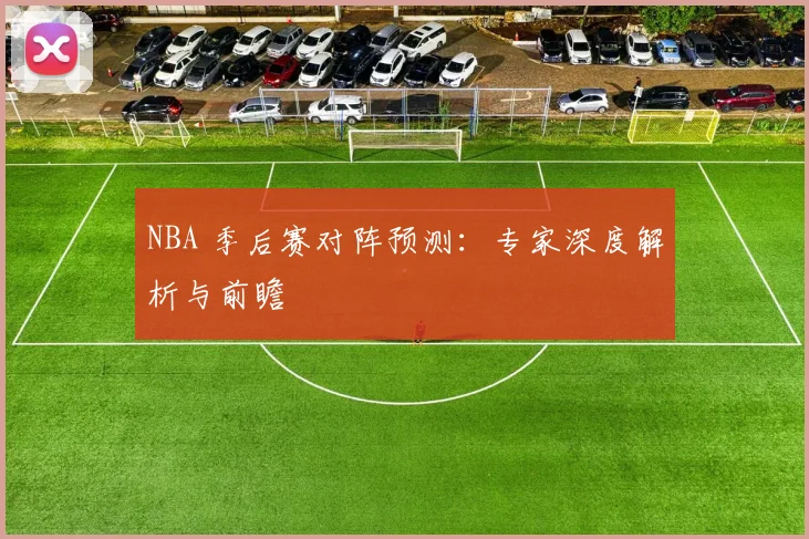 NBA 季后赛对阵预测：专家深度解析与前瞻