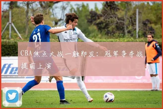 CBA焦点大战一触即发：冠军争夺战提前上演