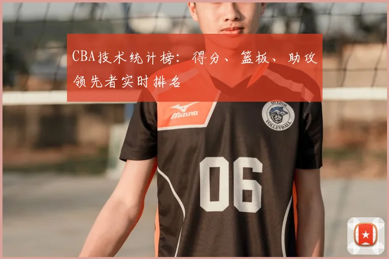 CBA技术统计榜：得分、篮板、助攻领先者实时排名