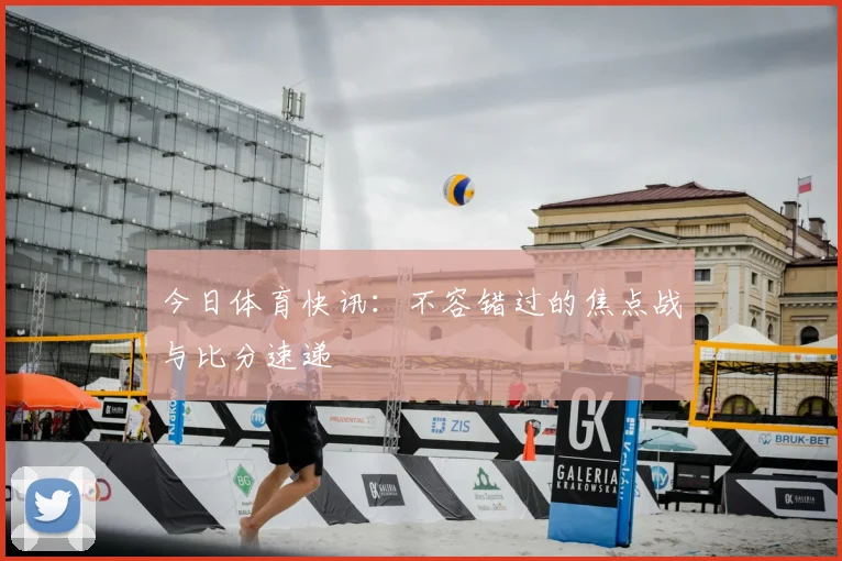 今日体育快讯：不容错过的焦点战与比分速递