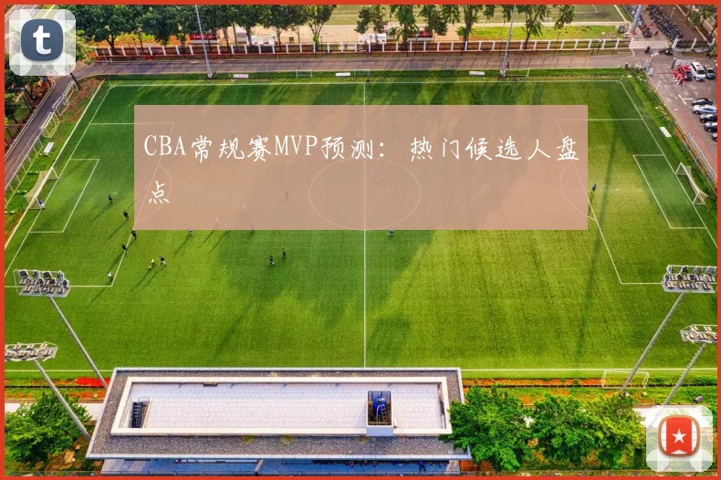 CBA常规赛MVP预测：热门候选人盘点