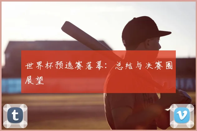 世界杯预选赛落幕：总结与决赛圈展望