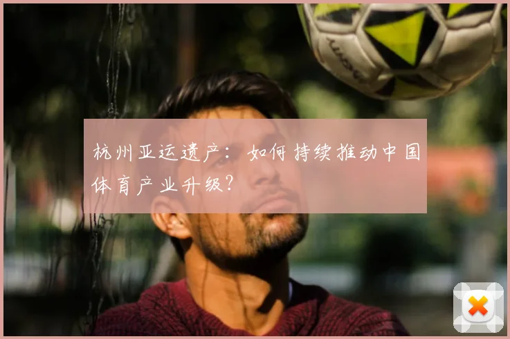 杭州亚运遗产：如何持续推动中国体育产业升级？