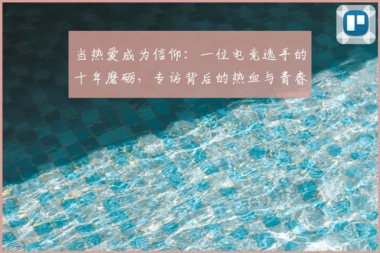 当热爱成为信仰：一位电竞选手的十年磨砺，专访背后的热血与青春_20260526074249