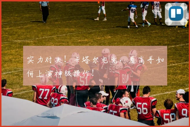 实力对决！卡塔尔电竞，看高手如何上演神级操作！