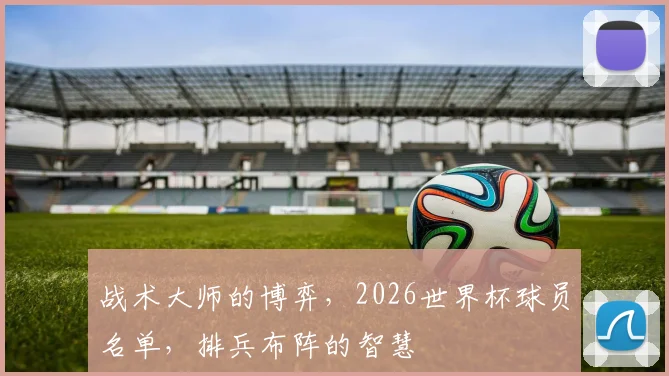 战术大师的博弈，2026世界杯球员名单，排兵布阵的智慧